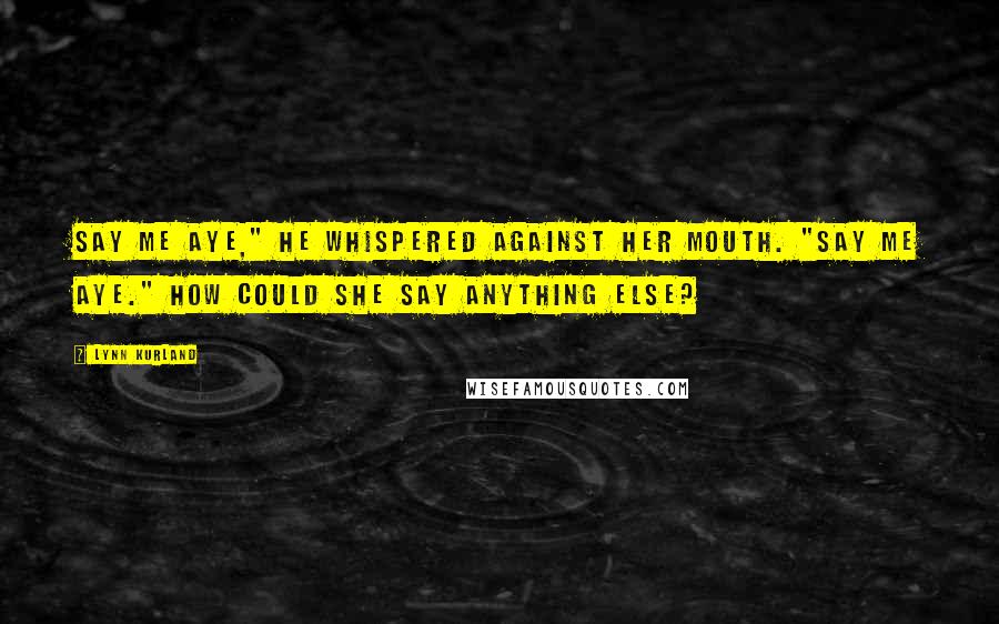 Lynn Kurland Quotes: Say me aye," he whispered against her mouth. "Say me aye." How could she say anything else?