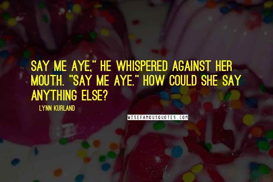 Lynn Kurland Quotes: Say me aye," he whispered against her mouth. "Say me aye." How could she say anything else?