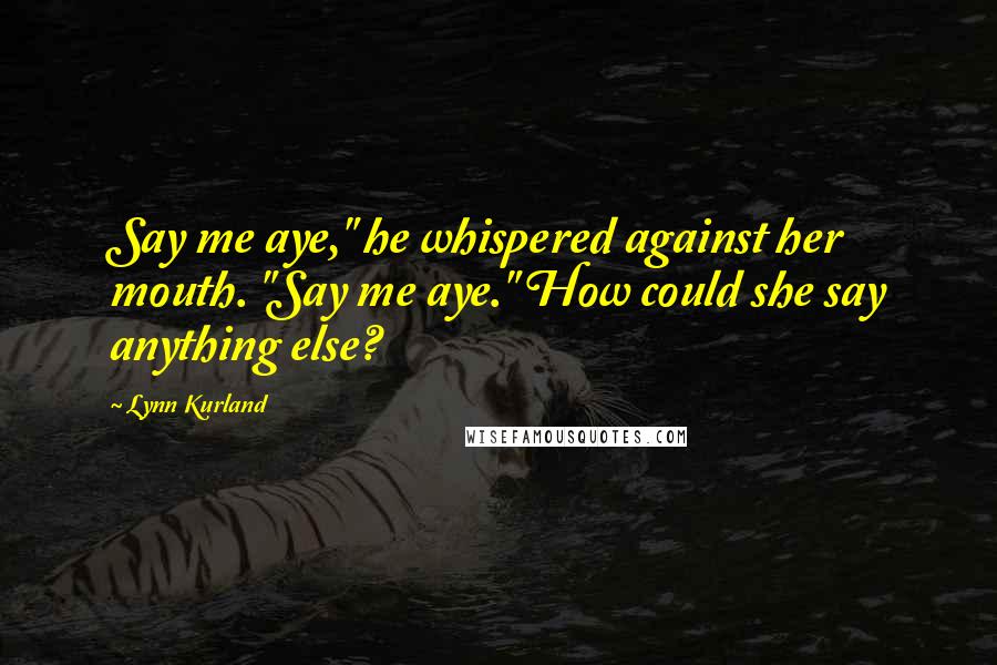 Lynn Kurland Quotes: Say me aye," he whispered against her mouth. "Say me aye." How could she say anything else?