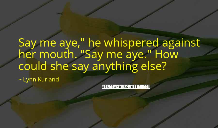 Lynn Kurland Quotes: Say me aye," he whispered against her mouth. "Say me aye." How could she say anything else?