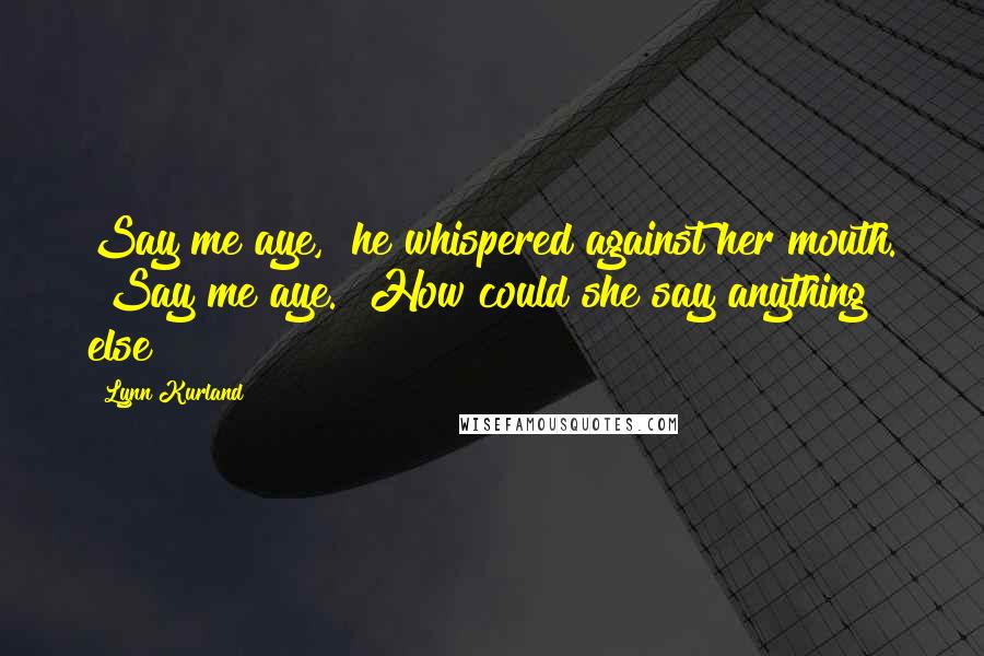 Lynn Kurland Quotes: Say me aye," he whispered against her mouth. "Say me aye." How could she say anything else?