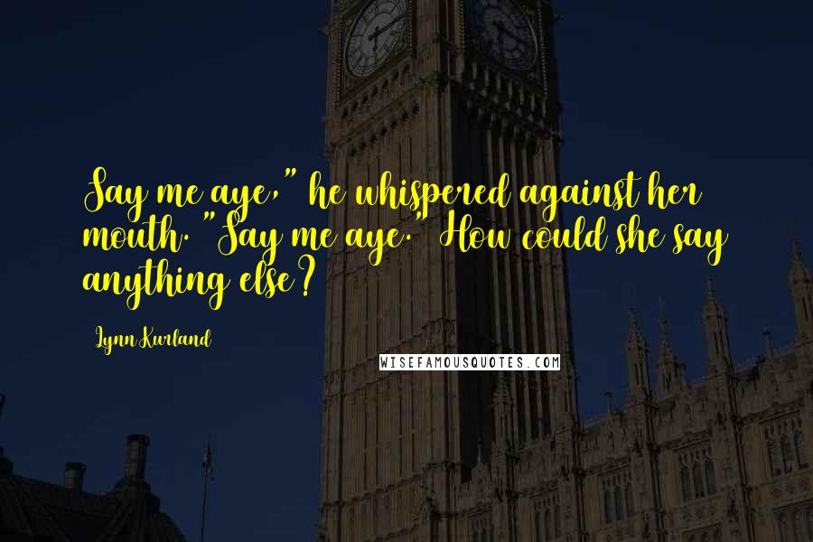 Lynn Kurland Quotes: Say me aye," he whispered against her mouth. "Say me aye." How could she say anything else?