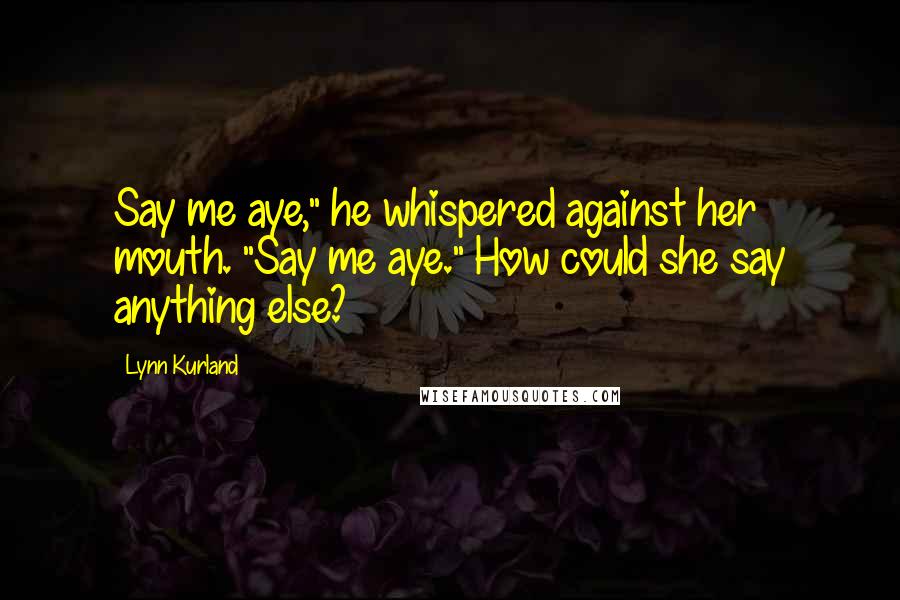 Lynn Kurland Quotes: Say me aye," he whispered against her mouth. "Say me aye." How could she say anything else?
