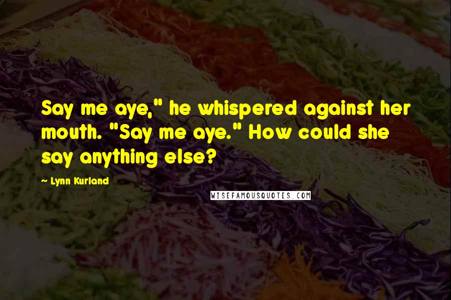 Lynn Kurland Quotes: Say me aye," he whispered against her mouth. "Say me aye." How could she say anything else?