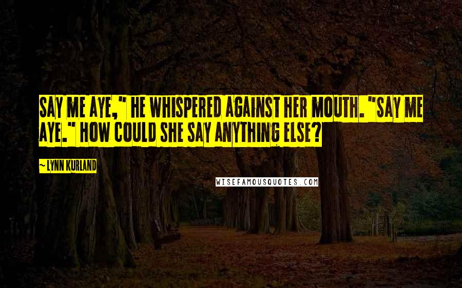 Lynn Kurland Quotes: Say me aye," he whispered against her mouth. "Say me aye." How could she say anything else?