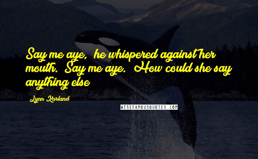 Lynn Kurland Quotes: Say me aye," he whispered against her mouth. "Say me aye." How could she say anything else?