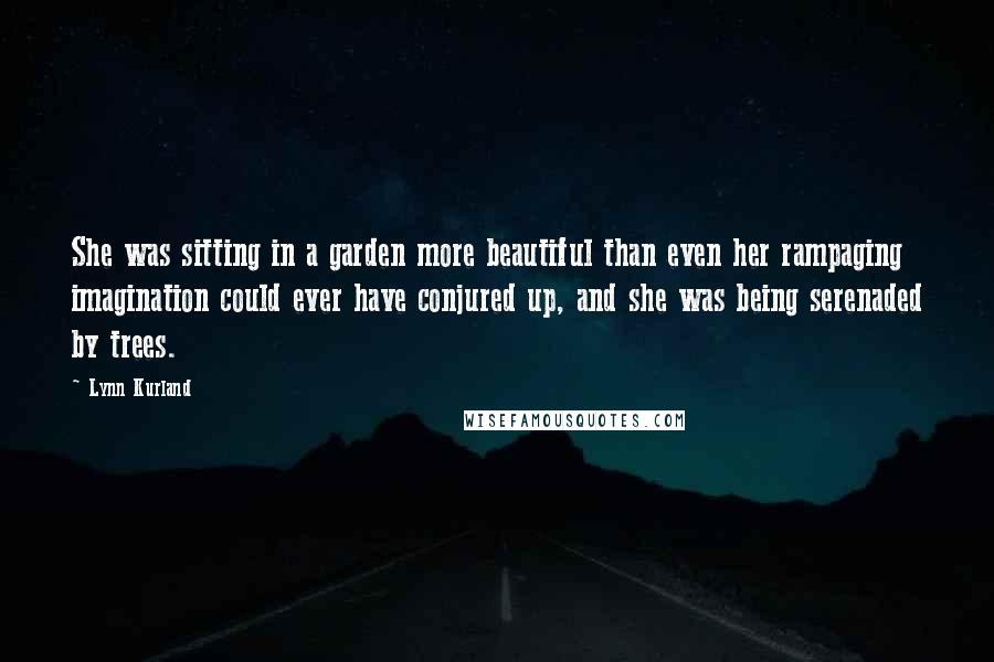 Lynn Kurland Quotes: She was sitting in a garden more beautiful than even her rampaging imagination could ever have conjured up, and she was being serenaded by trees.