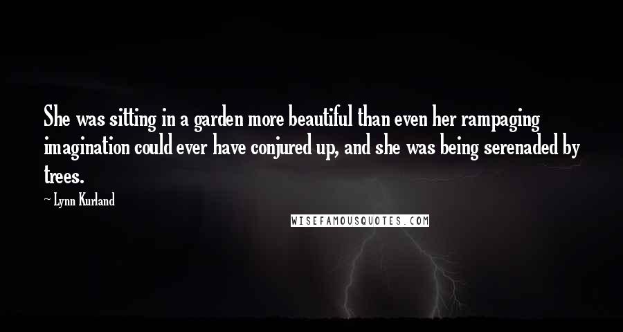 Lynn Kurland Quotes: She was sitting in a garden more beautiful than even her rampaging imagination could ever have conjured up, and she was being serenaded by trees.