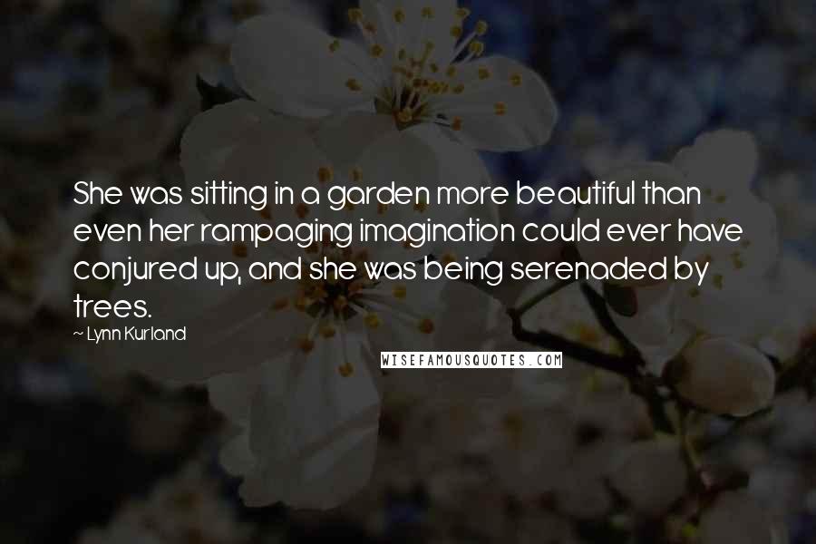 Lynn Kurland Quotes: She was sitting in a garden more beautiful than even her rampaging imagination could ever have conjured up, and she was being serenaded by trees.