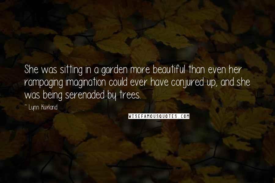 Lynn Kurland Quotes: She was sitting in a garden more beautiful than even her rampaging imagination could ever have conjured up, and she was being serenaded by trees.