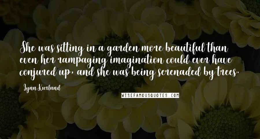 Lynn Kurland Quotes: She was sitting in a garden more beautiful than even her rampaging imagination could ever have conjured up, and she was being serenaded by trees.