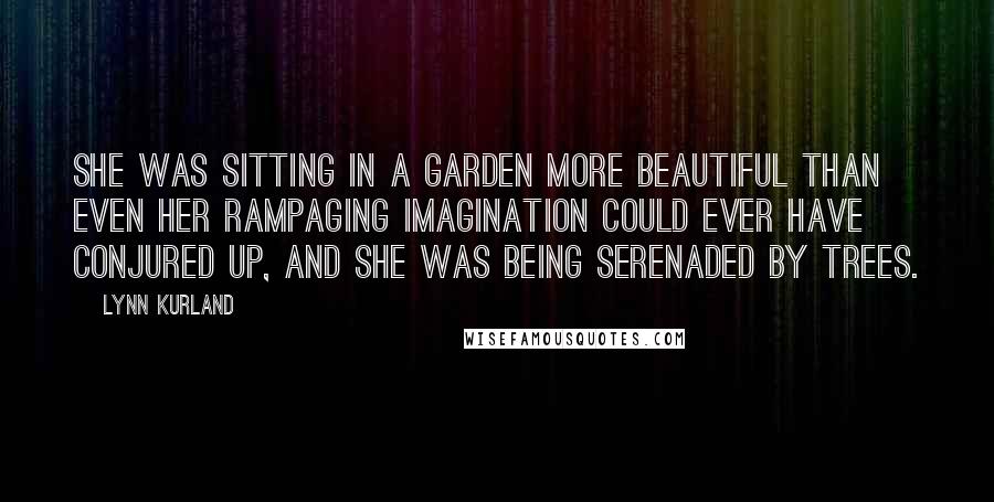 Lynn Kurland Quotes: She was sitting in a garden more beautiful than even her rampaging imagination could ever have conjured up, and she was being serenaded by trees.