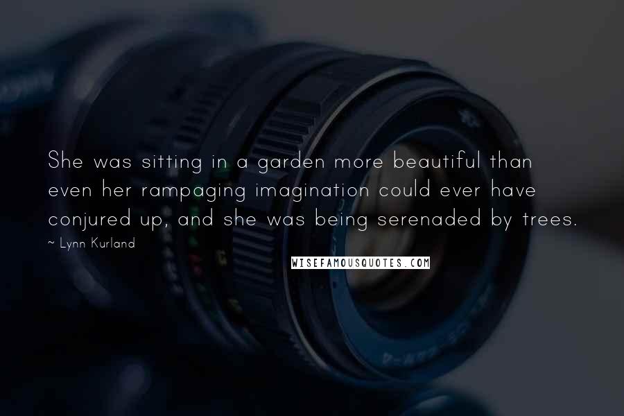 Lynn Kurland Quotes: She was sitting in a garden more beautiful than even her rampaging imagination could ever have conjured up, and she was being serenaded by trees.