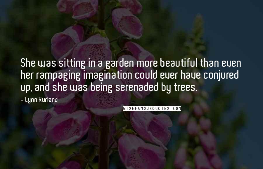 Lynn Kurland Quotes: She was sitting in a garden more beautiful than even her rampaging imagination could ever have conjured up, and she was being serenaded by trees.