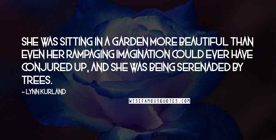 Lynn Kurland Quotes: She was sitting in a garden more beautiful than even her rampaging imagination could ever have conjured up, and she was being serenaded by trees.