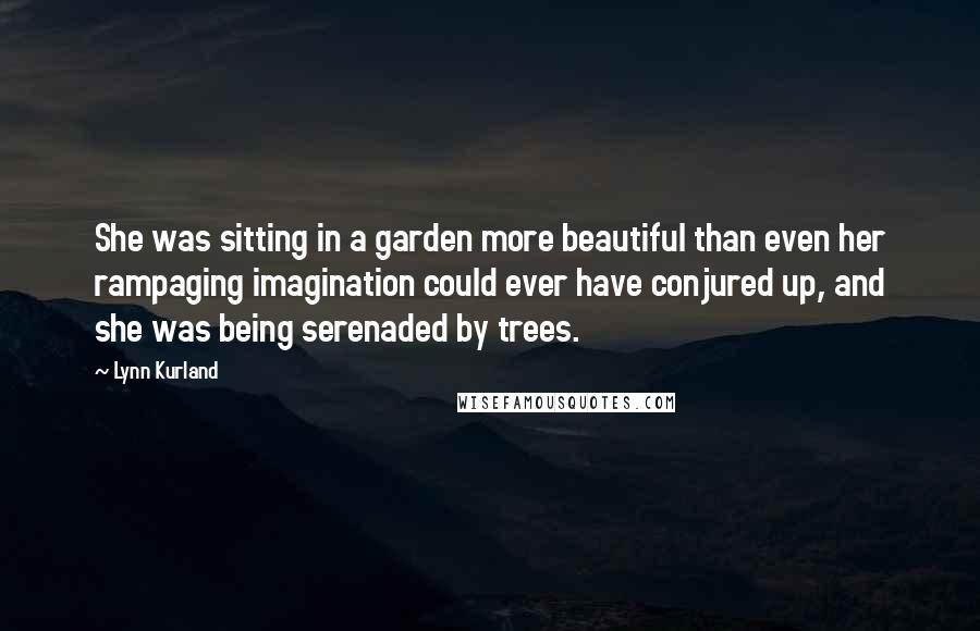 Lynn Kurland Quotes: She was sitting in a garden more beautiful than even her rampaging imagination could ever have conjured up, and she was being serenaded by trees.