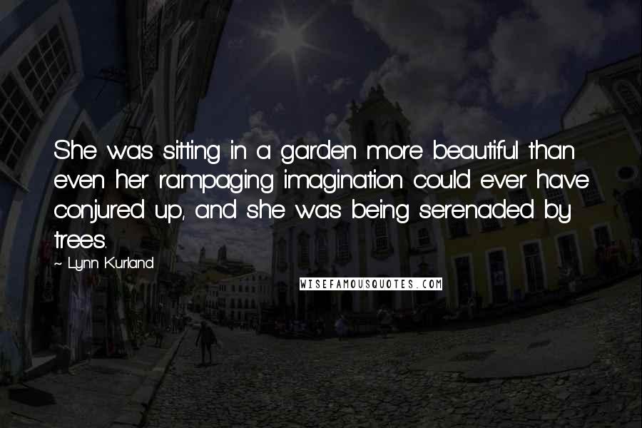 Lynn Kurland Quotes: She was sitting in a garden more beautiful than even her rampaging imagination could ever have conjured up, and she was being serenaded by trees.