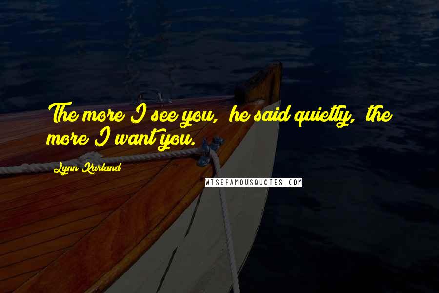 Lynn Kurland Quotes: The more I see you," he said quietly, "the more I want you.