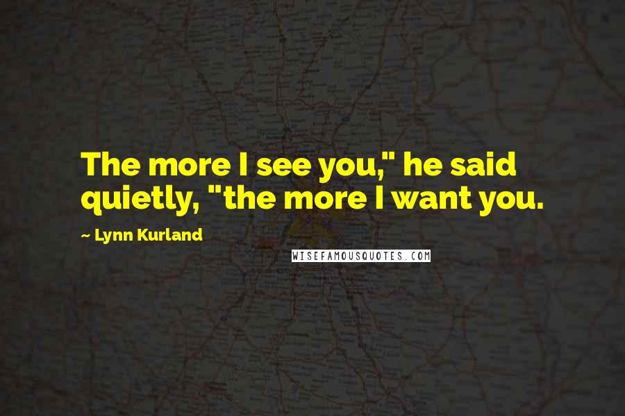 Lynn Kurland Quotes: The more I see you," he said quietly, "the more I want you.