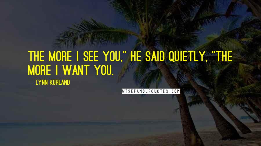 Lynn Kurland Quotes: The more I see you," he said quietly, "the more I want you.