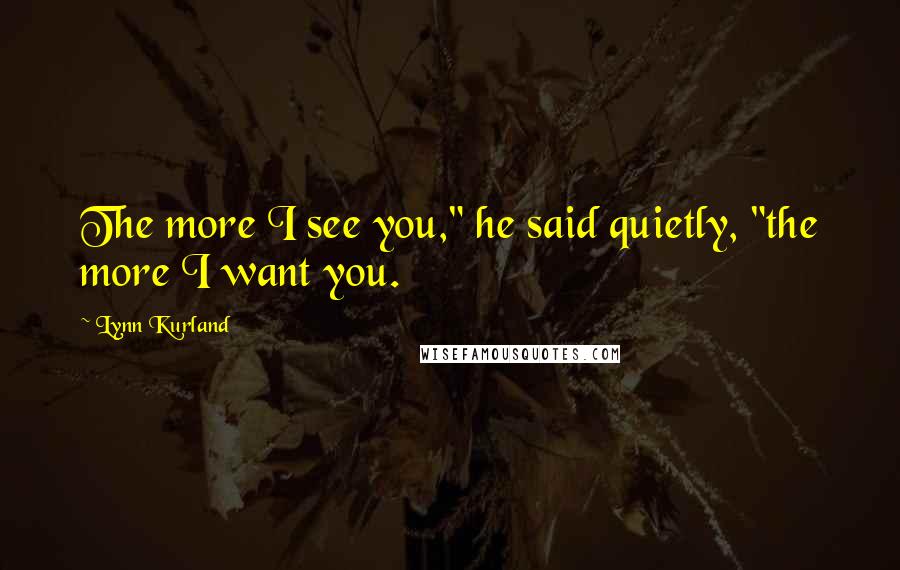 Lynn Kurland Quotes: The more I see you," he said quietly, "the more I want you.