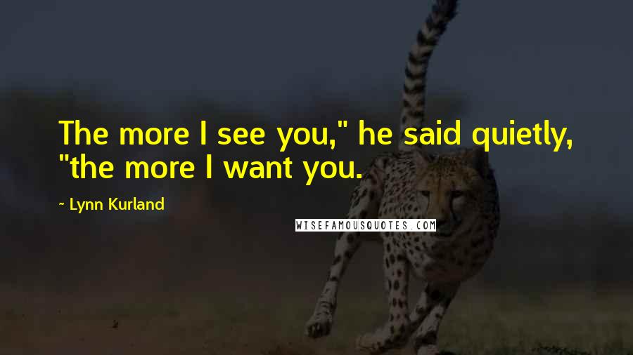 Lynn Kurland Quotes: The more I see you," he said quietly, "the more I want you.