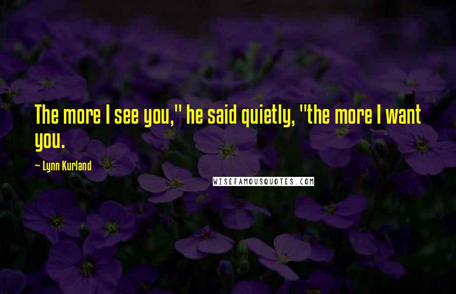 Lynn Kurland Quotes: The more I see you," he said quietly, "the more I want you.