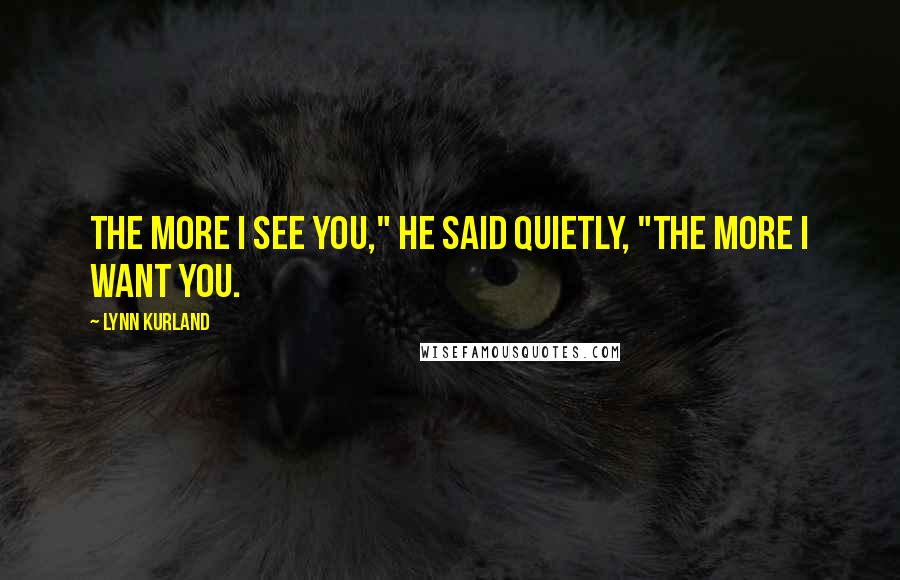 Lynn Kurland Quotes: The more I see you," he said quietly, "the more I want you.