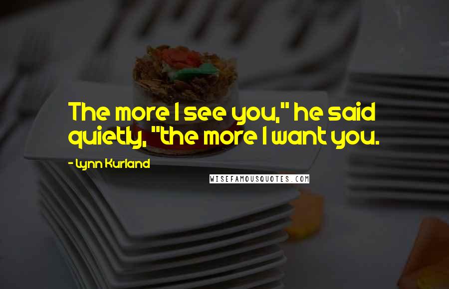 Lynn Kurland Quotes: The more I see you," he said quietly, "the more I want you.