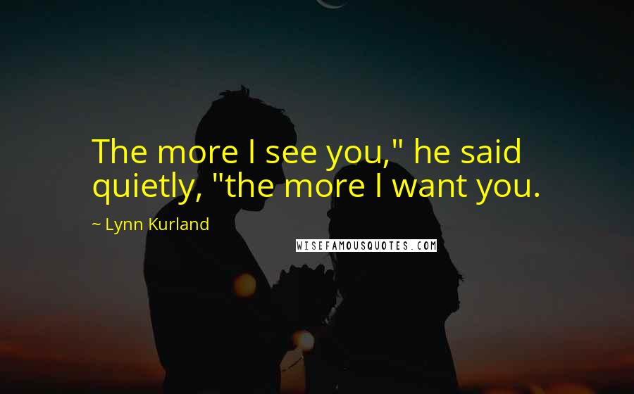 Lynn Kurland Quotes: The more I see you," he said quietly, "the more I want you.