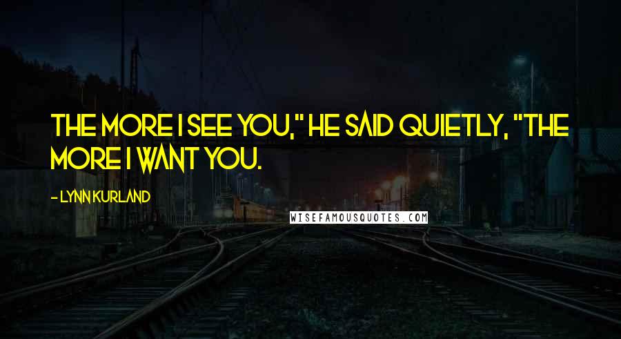 Lynn Kurland Quotes: The more I see you," he said quietly, "the more I want you.