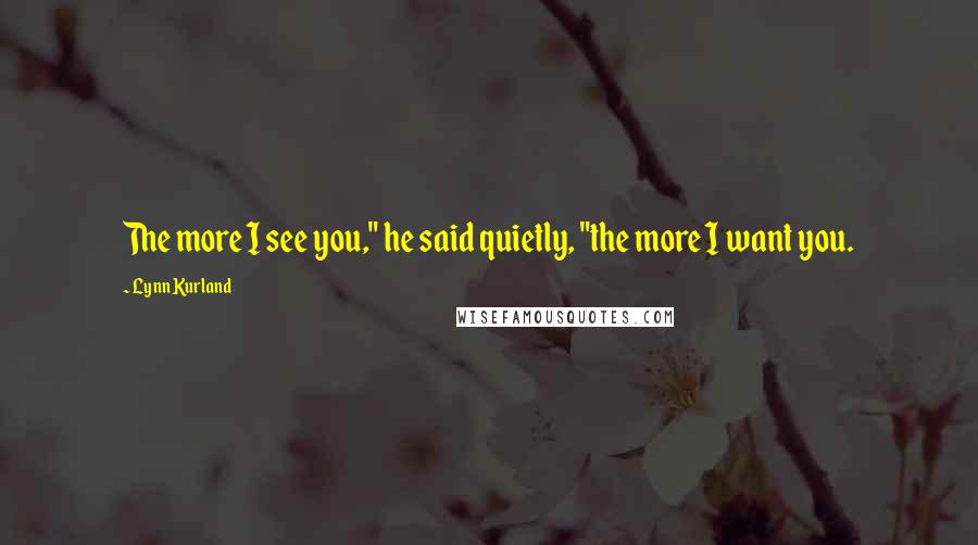 Lynn Kurland Quotes: The more I see you," he said quietly, "the more I want you.