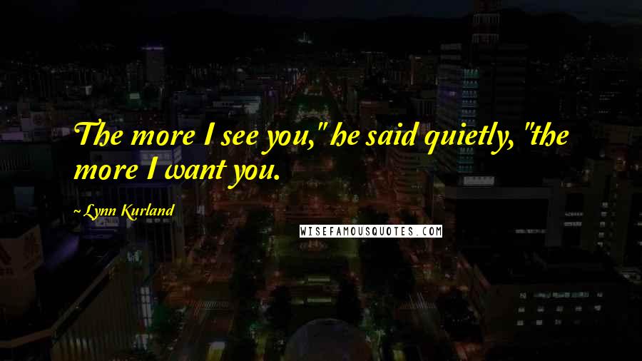 Lynn Kurland Quotes: The more I see you," he said quietly, "the more I want you.