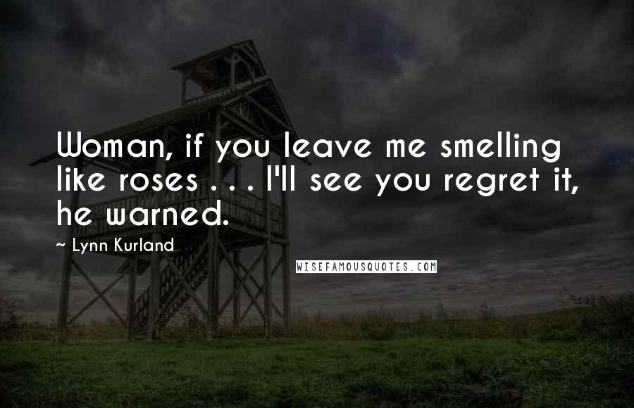 Lynn Kurland Quotes: Woman, if you leave me smelling like roses . . . I'll see you regret it, he warned.