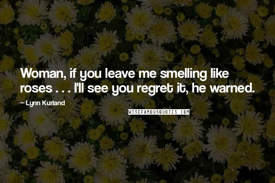 Lynn Kurland Quotes: Woman, if you leave me smelling like roses . . . I'll see you regret it, he warned.