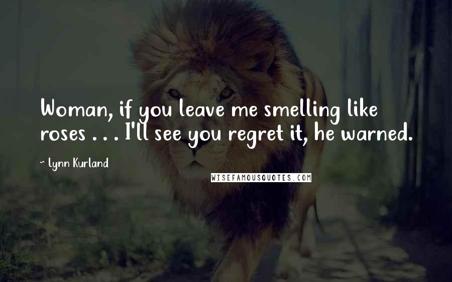 Lynn Kurland Quotes: Woman, if you leave me smelling like roses . . . I'll see you regret it, he warned.