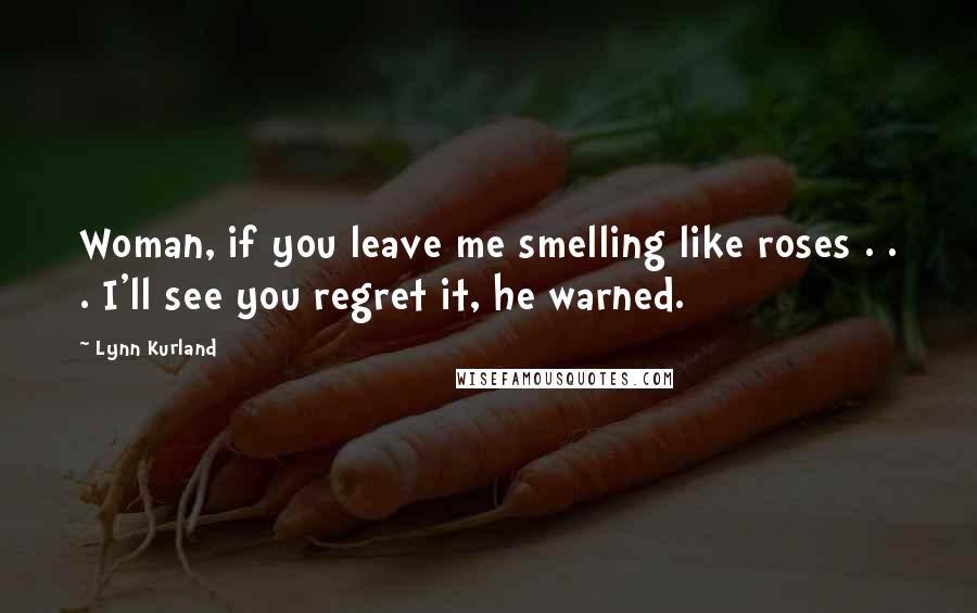 Lynn Kurland Quotes: Woman, if you leave me smelling like roses . . . I'll see you regret it, he warned.