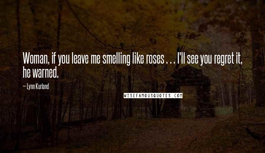 Lynn Kurland Quotes: Woman, if you leave me smelling like roses . . . I'll see you regret it, he warned.