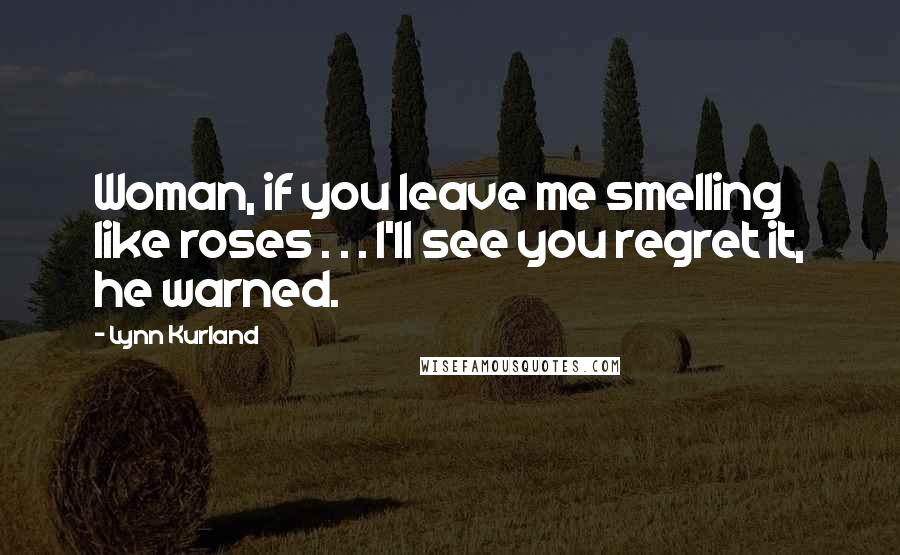 Lynn Kurland Quotes: Woman, if you leave me smelling like roses . . . I'll see you regret it, he warned.