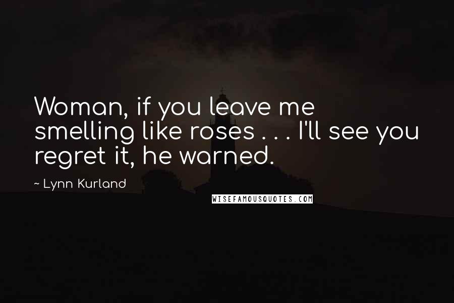 Lynn Kurland Quotes: Woman, if you leave me smelling like roses . . . I'll see you regret it, he warned.