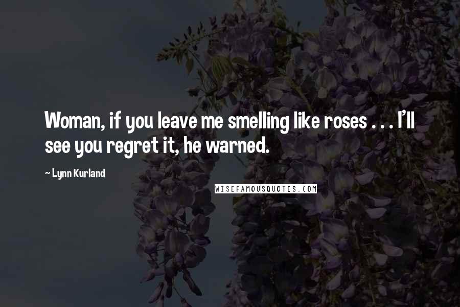 Lynn Kurland Quotes: Woman, if you leave me smelling like roses . . . I'll see you regret it, he warned.