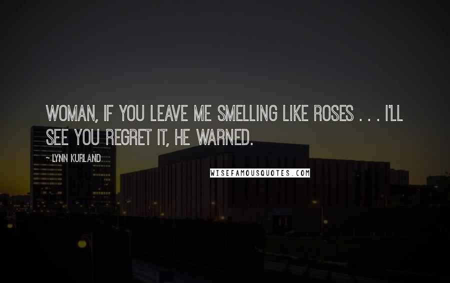 Lynn Kurland Quotes: Woman, if you leave me smelling like roses . . . I'll see you regret it, he warned.