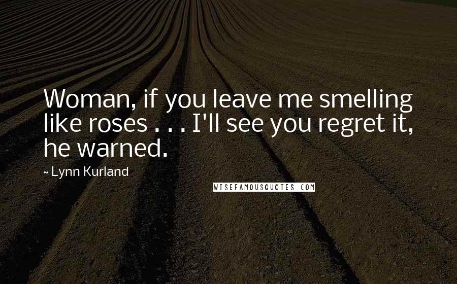 Lynn Kurland Quotes: Woman, if you leave me smelling like roses . . . I'll see you regret it, he warned.