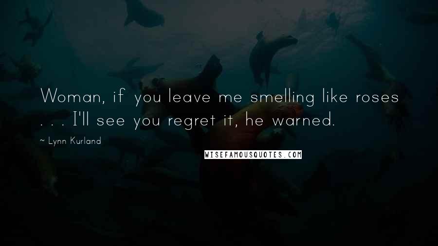 Lynn Kurland Quotes: Woman, if you leave me smelling like roses . . . I'll see you regret it, he warned.