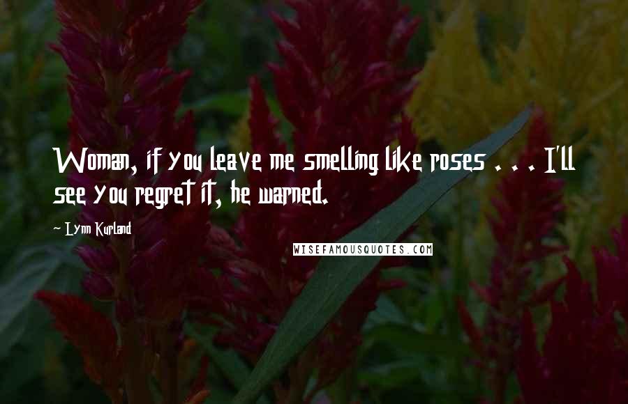 Lynn Kurland Quotes: Woman, if you leave me smelling like roses . . . I'll see you regret it, he warned.