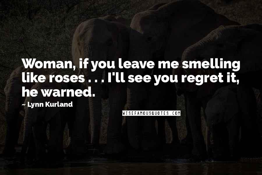 Lynn Kurland Quotes: Woman, if you leave me smelling like roses . . . I'll see you regret it, he warned.