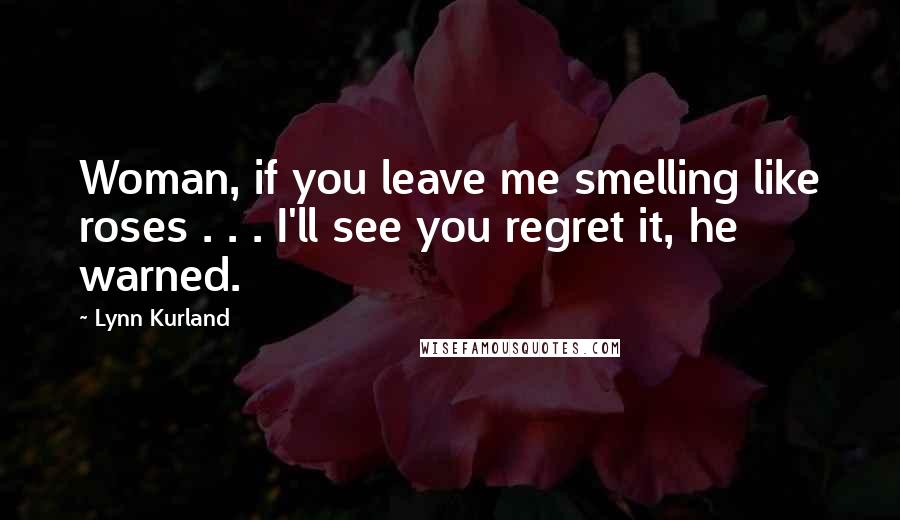 Lynn Kurland Quotes: Woman, if you leave me smelling like roses . . . I'll see you regret it, he warned.