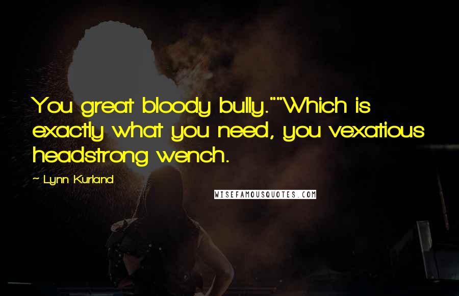 Lynn Kurland Quotes: You great bloody bully.""Which is exactly what you need, you vexatious headstrong wench.