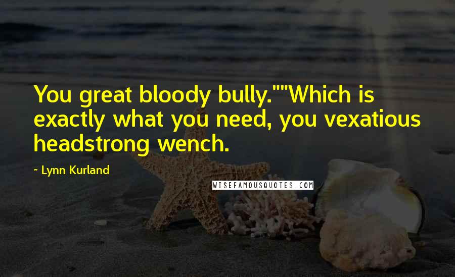 Lynn Kurland Quotes: You great bloody bully.""Which is exactly what you need, you vexatious headstrong wench.