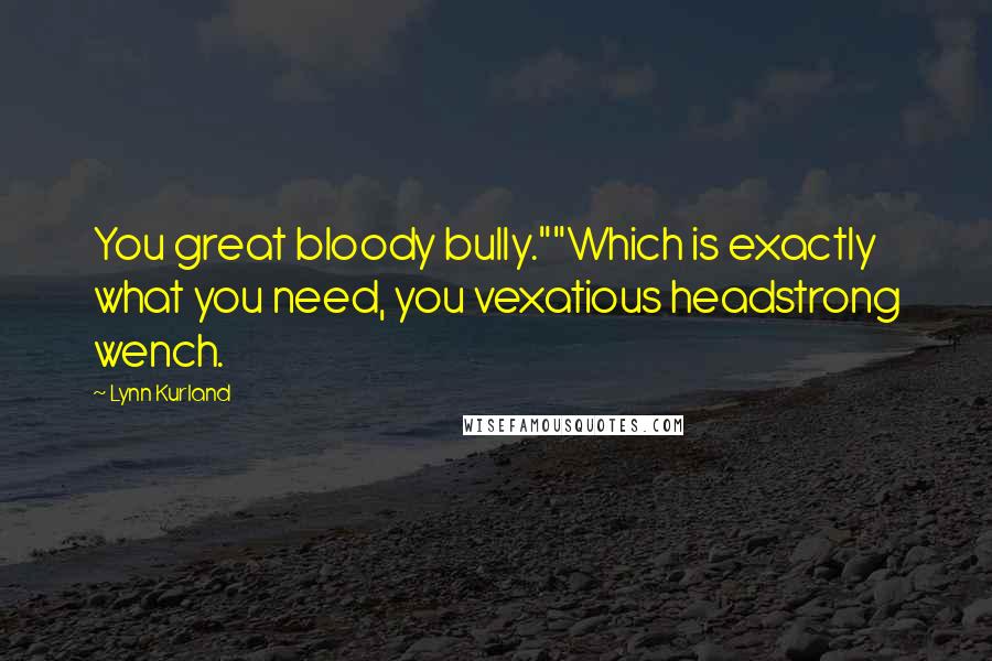 Lynn Kurland Quotes: You great bloody bully.""Which is exactly what you need, you vexatious headstrong wench.